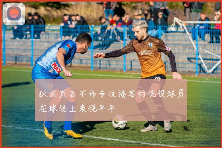 狄龙直言不讳专注播客的现役球员在球场上表现平平