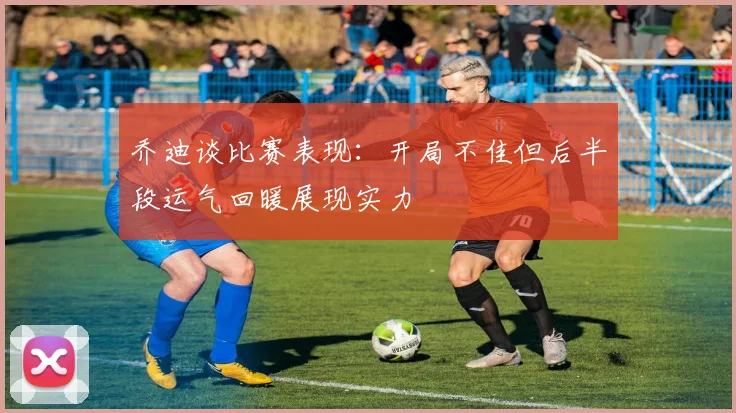 乔迪谈比赛表现：开局不佳但后半段运气回暖展现实力