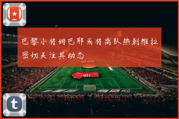 巴黎小将姆巴耶或将离队热刺维拉密切关注其动态