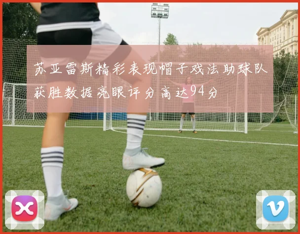 苏亚雷斯精彩表现帽子戏法助球队获胜数据亮眼评分高达94分