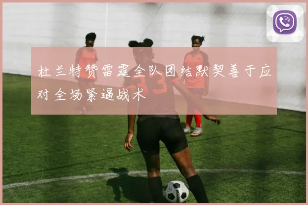 杜兰特赞雷霆全队团结默契善于应对全场紧逼战术