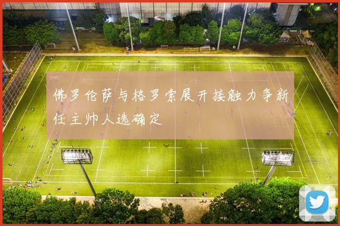 佛罗伦萨与格罗索展开接触力争新任主帅人选确定