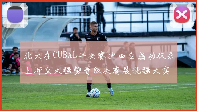 北大在CUBAL半决赛次回合成功双杀上海交大强势晋级决赛展现强大实力