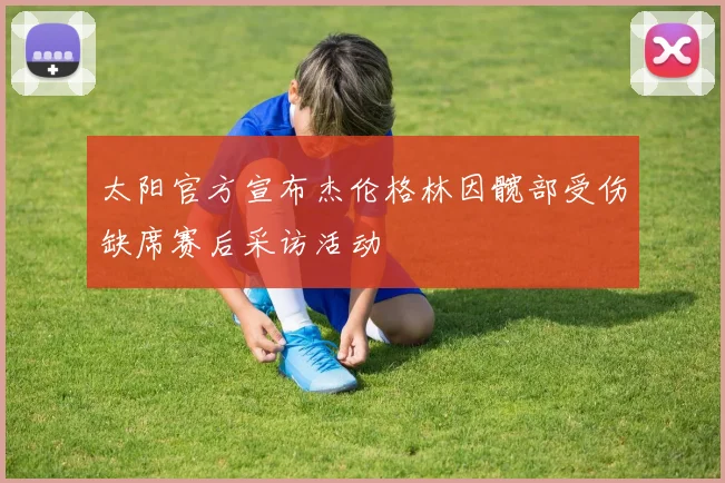 太阳官方宣布杰伦格林因髋部受伤缺席赛后采访活动