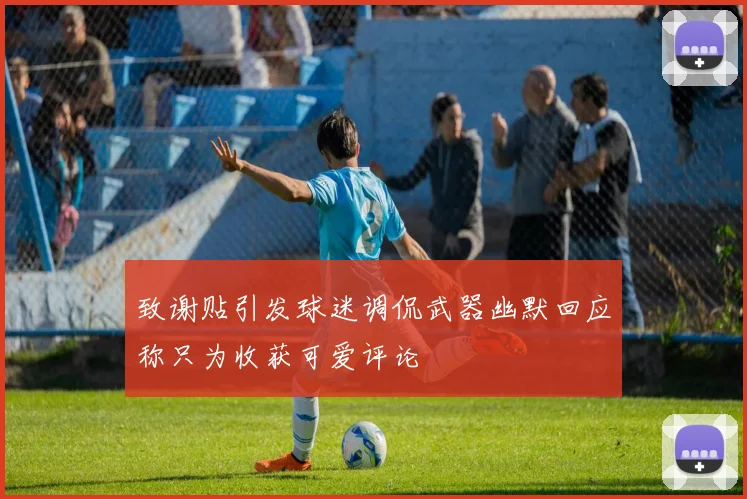 致谢贴引发球迷调侃武器幽默回应称只为收获可爱评论
