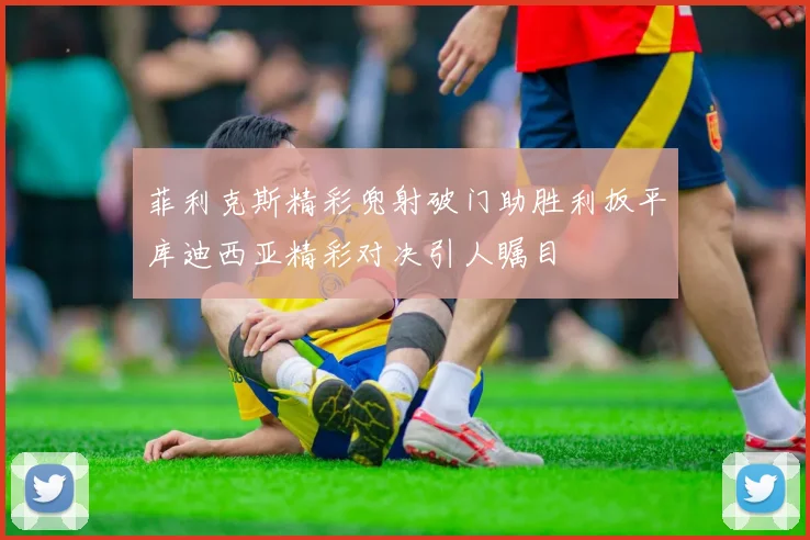 菲利克斯精彩兜射破门助胜利扳平库迪西亚精彩对决引人瞩目