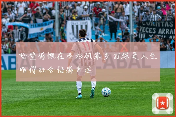 哈登感慨在洛杉矶家乡打球是人生难得机会倍感幸运