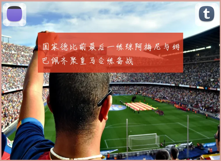 国家德比前最后一练琼阿梅尼与姆巴佩齐聚皇马合练备战