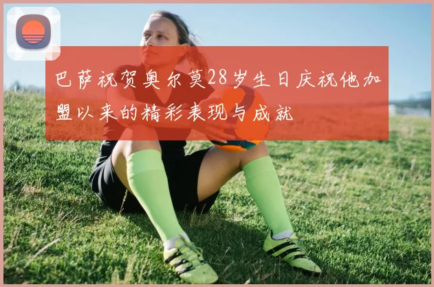 巴萨祝贺奥尔莫28岁生日庆祝他加盟以来的精彩表现与成就