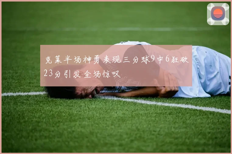 克莱半场神勇表现三分球9中6狂砍23分引发全场惊叹